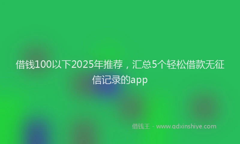 借钱100以下2025年推荐，汇总5个轻松借款无征信记录的app