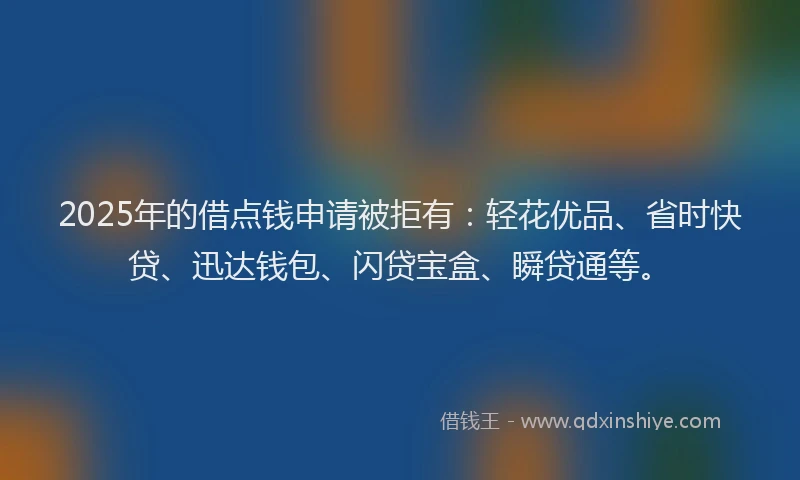 2025年的借点钱申请被拒有：轻花优品、省时快贷、迅达钱包、闪贷宝盒、瞬贷通等。