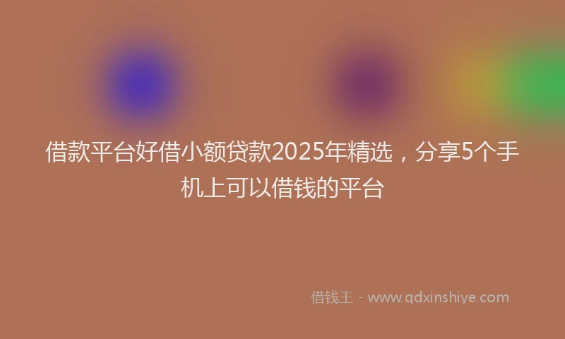 借款平台好借小额贷款2025年精选，分享5个手机上可以借钱的平台