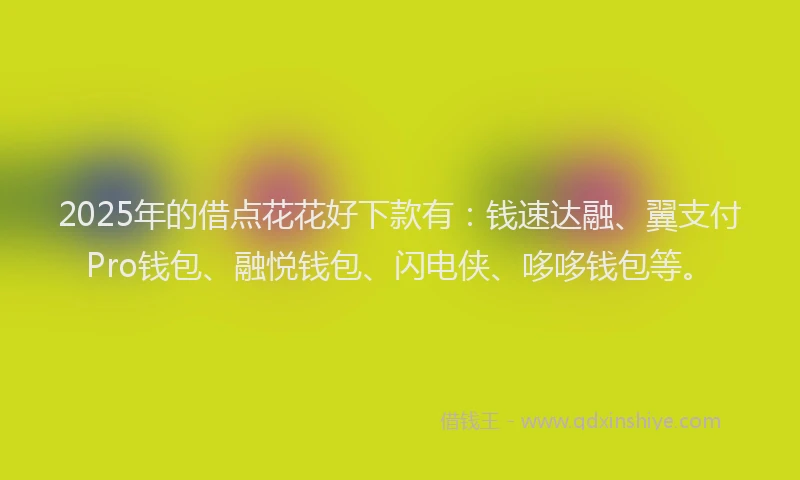 2025年的借点花花好下款有:钱速达融、翼支付Pro钱包、融悦钱包、闪电侠、哆哆钱包等。