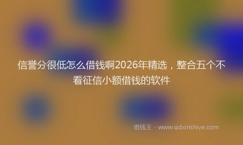 信誉分很低怎么借钱啊2026年精选，整合五个不看征信小额借钱的软件