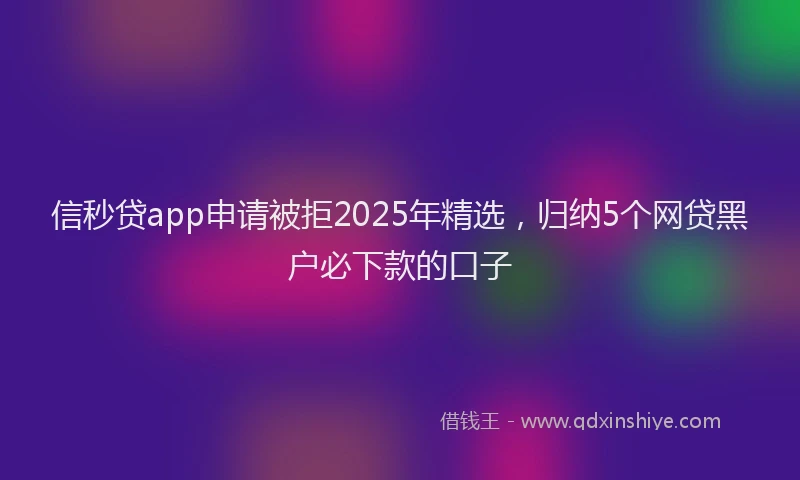 信秒贷app申请被拒2025年精选，归纳5个网贷黑户必下款的口子