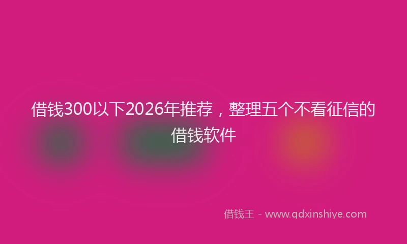 借钱300以下2026年推荐，整理五个不看征信的借钱软件