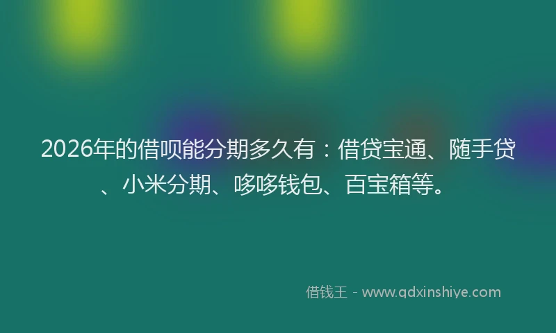 2026年的借呗能分期多久有:借贷宝通、随手贷、小米分期、哆哆钱包、百宝箱等。