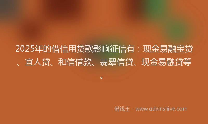 2025年的借信用贷款影响征信有:现金易融宝贷、宜人贷、和信借款、翡翠信贷、现金易融贷等。