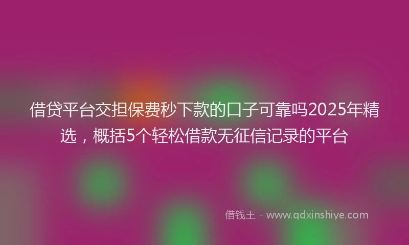 借贷平台交担保费秒下款的口子可靠吗2025年精选，概括5个轻松借款无征信记录的平台