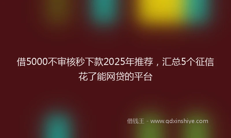 借5000不审核秒下款2025年推荐，汇总5个征信花了能网贷的平台