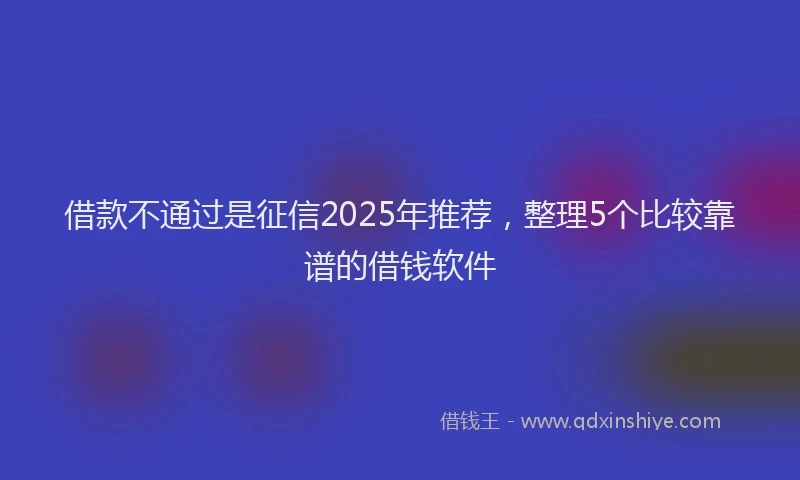 借款不通过是征信2025年推荐，整理5个比较靠谱的借钱软件