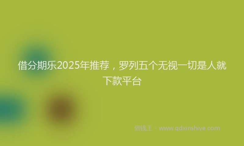 借分期乐2025年推荐，罗列五个无视一切是人就下款平台