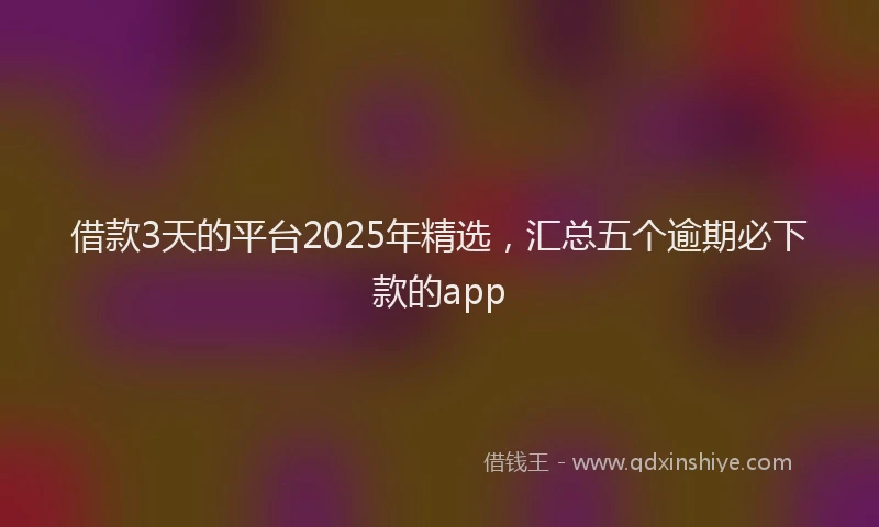借款3天的平台2025年精选，汇总五个逾期必下款的app