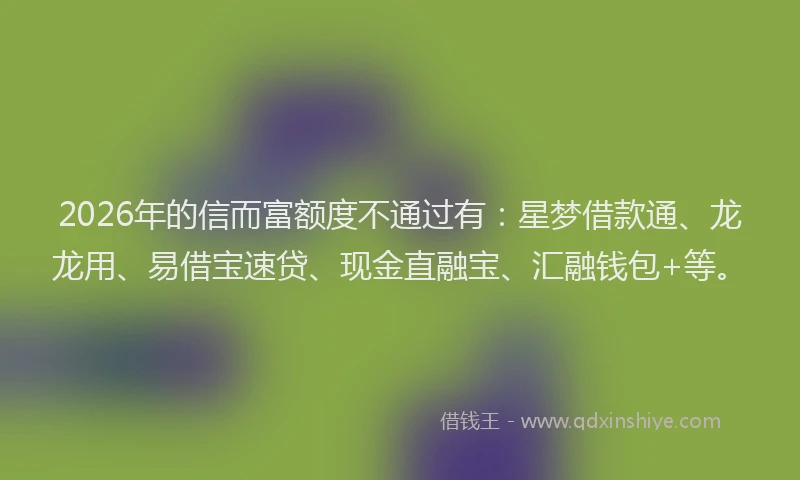 2026年的信而富额度不通过有：星梦借款通、龙龙用、易借宝速贷、现金直融宝、汇融钱包+等。