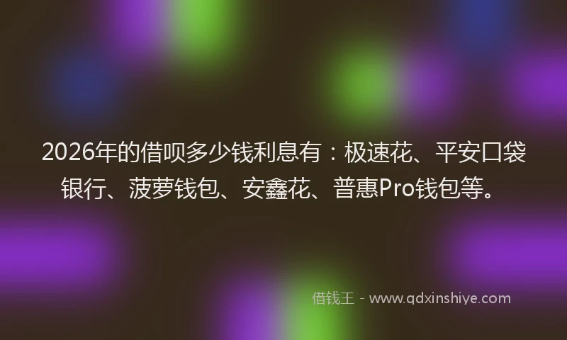 2026年的借呗多少钱利息有:极速花、平安口袋银行、菠萝钱包、安鑫花、普惠Pro钱包等。