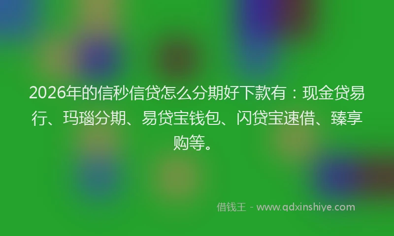2026年的信秒信贷怎么分期好下款有:现金贷易行、玛瑙分期、易贷宝钱包、闪贷宝速借、臻享购等。