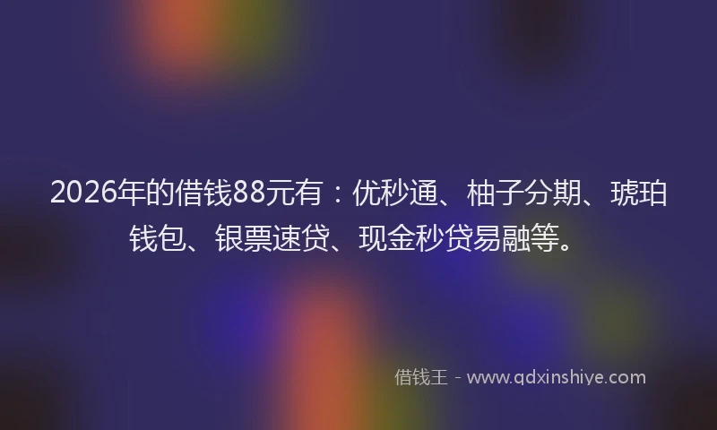 2026年的借钱88元有:优秒通、柚子分期、琥珀钱包、银票速贷、现金秒贷易融等。
