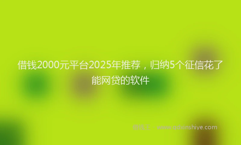 借钱2000元平台2025年推荐，归纳5个征信花了能网贷的软件