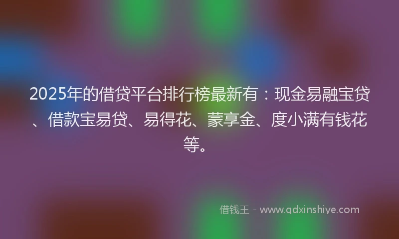 2025年的借贷平台排行榜最新有:现金易融宝贷、借款宝易贷、易得花、蒙享金、度小满有钱花等。