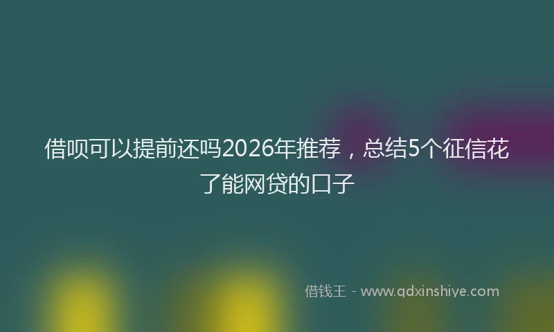 借呗可以提前还吗2026年推荐,总结5个征信花了能网贷的口子