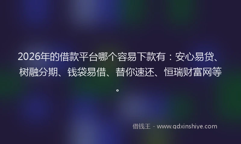 2026年的借款平台哪个容易下款有：安心易贷、树融分期、钱袋易借、替你速还、恒瑞财富网等。