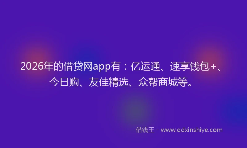 2026年的借贷网app有：亿运通、速享钱包+、今日购、友佳精选、众帮商城等。