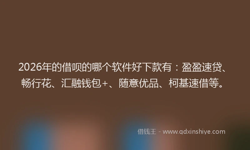2026年的借呗的哪个软件好下款有：盈盈速贷、畅行花、汇融钱包+、随意优品、柯基速借等。