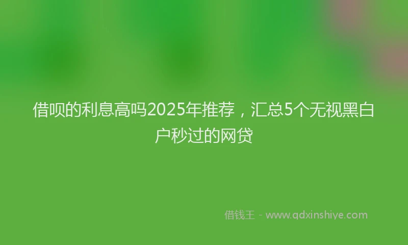 借呗的利息高吗2025年推荐，汇总5个无视黑白户秒过的网贷