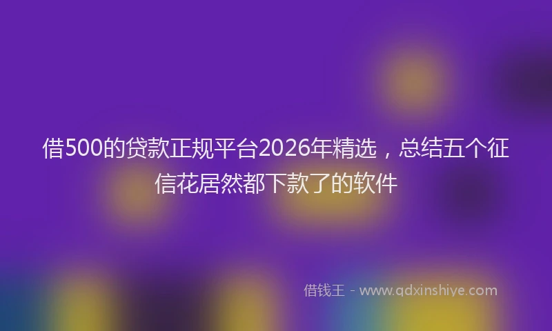 借500的贷款正规平台2026年精选，总结五个征信花居然都下款了的软件