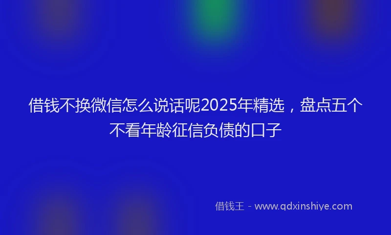 借钱不换微信怎么说话呢2025年精选，盘点五个不看年龄征信负债的口子