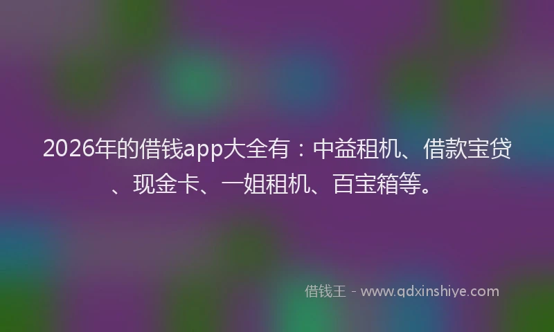 2026年的借钱app大全有：中益租机、借款宝贷、现金卡、一姐租机、百宝箱等。