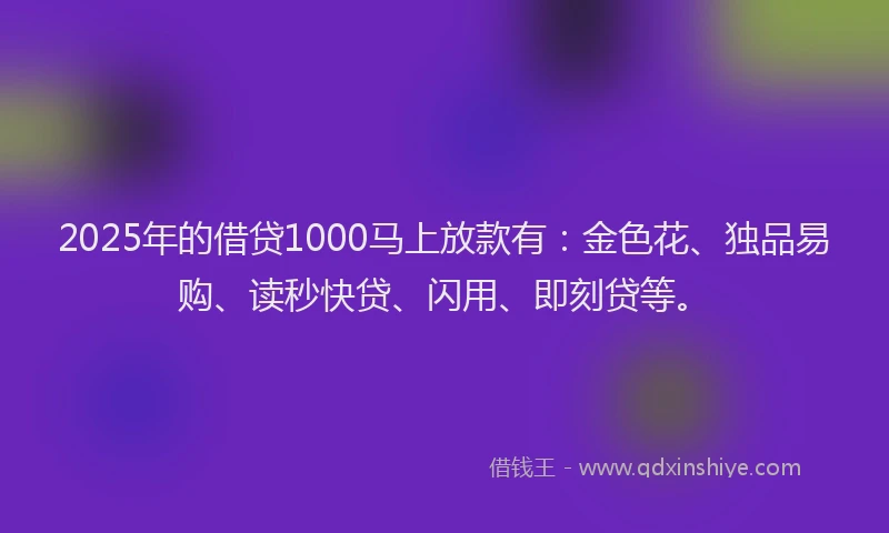 2025年的借贷1000马上放款有：金色花、独品易购、读秒快贷、闪用、即刻贷等。