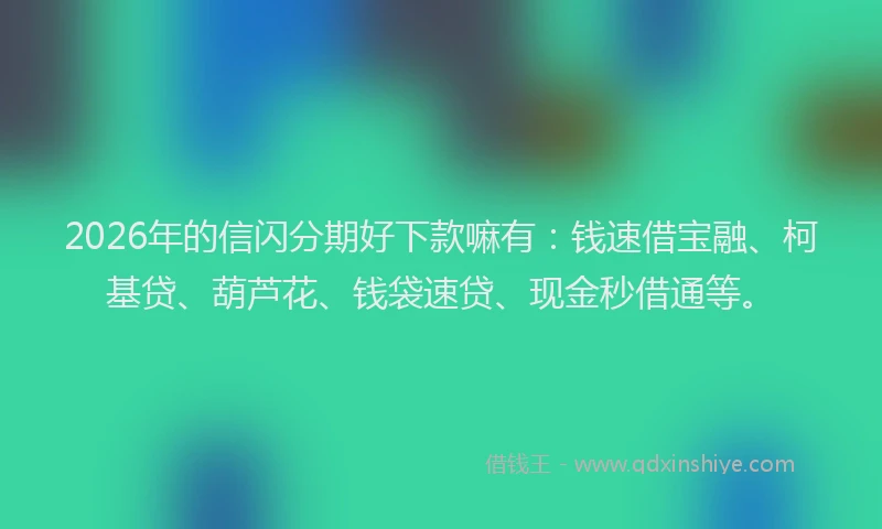 2026年的信闪分期好下款嘛有：钱速借宝融、柯基贷、葫芦花、钱袋速贷、现金秒借通等。