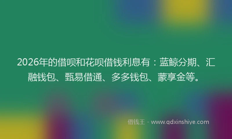 2026年的借呗和花呗借钱利息有:蓝鲸分期、汇融钱包、甄易借通、多多钱包、蒙享金等。