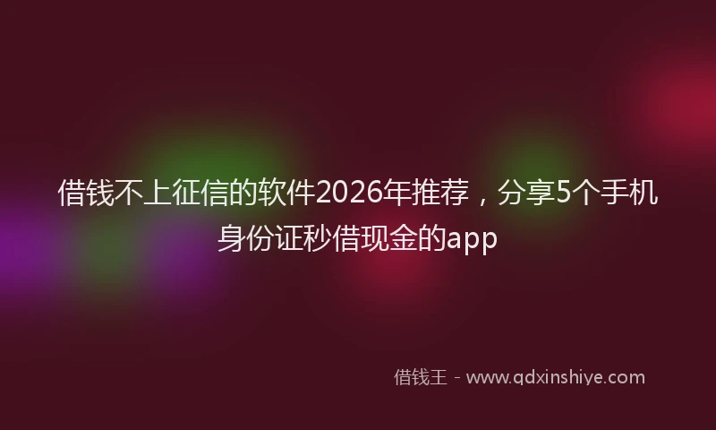 借钱不上征信的软件2026年推荐,分享5个手机身份证秒借现金的app