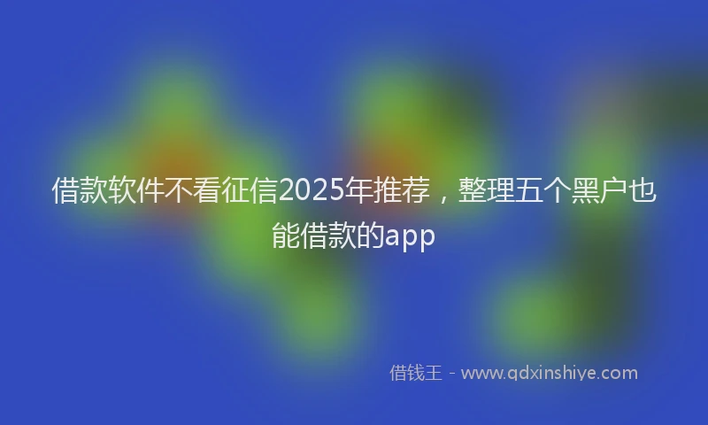 借款软件不看征信2025年推荐，整理五个黑户也能借款的app