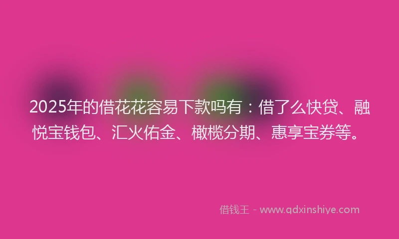 2025年的借花花容易下款吗有：借了么快贷、融悦宝钱包、汇火佑金、橄榄分期、惠享宝券等。