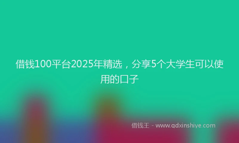 借钱100平台2025年精选，分享5个大学生可以使用的口子