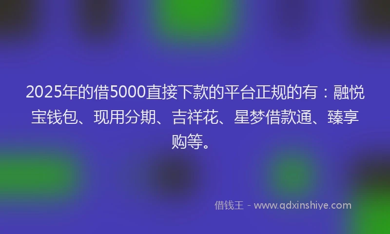 2025年的借5000直接下款的平台正规的有:融悦宝钱包、现用分期、吉祥花、星梦借款通、臻享购等。