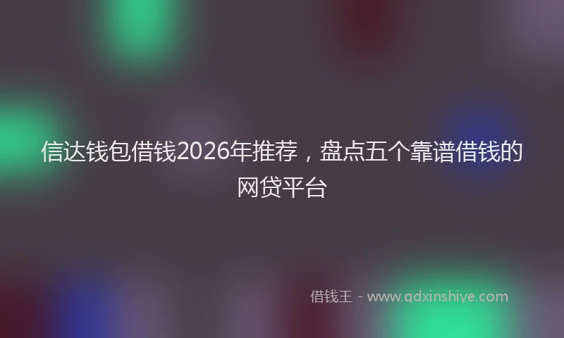 信达钱包借钱2026年推荐，盘点五个靠谱借钱的网贷平台
