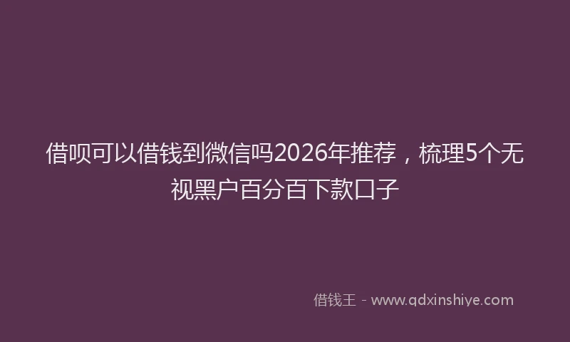 借呗可以借钱到微信吗2026年推荐，梳理5个无视黑户百分百下款口子
