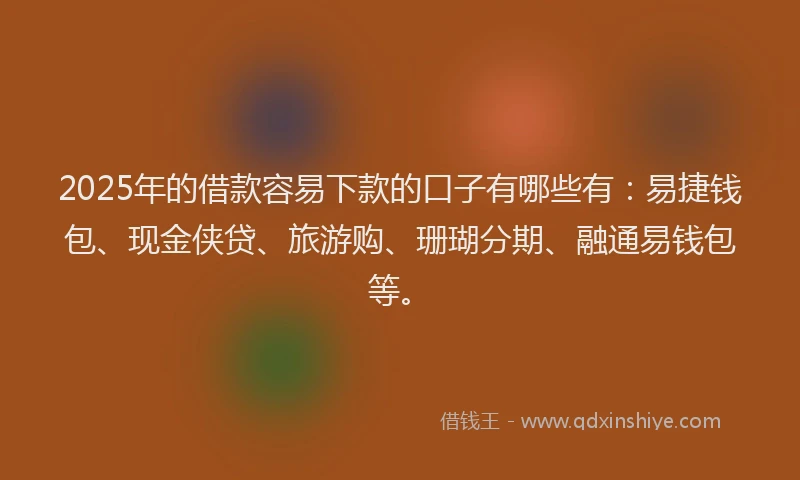 2025年的借款容易下款的口子有哪些有：易捷钱包、现金侠贷、旅游购、珊瑚分期、融通易钱包等。