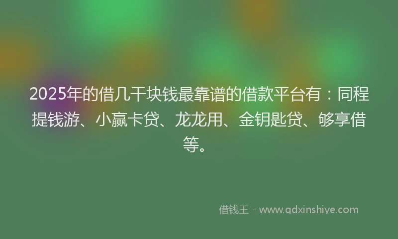 2025年的借几干块钱最靠谱的借款平台有:同程提钱游、小赢卡贷、龙龙用、金钥匙贷、够享借等。