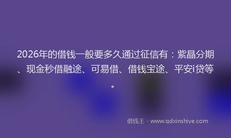 2026年的借钱一般要多久通过征信有：紫晶分期、现金秒借融途、可易借、借钱宝途、平安i贷等。