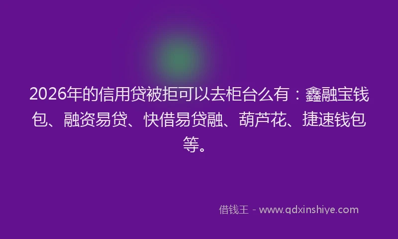 2026年的信用贷被拒可以去柜台么有：鑫融宝钱包、融资易贷、快借易贷融、葫芦花、捷速钱包等。