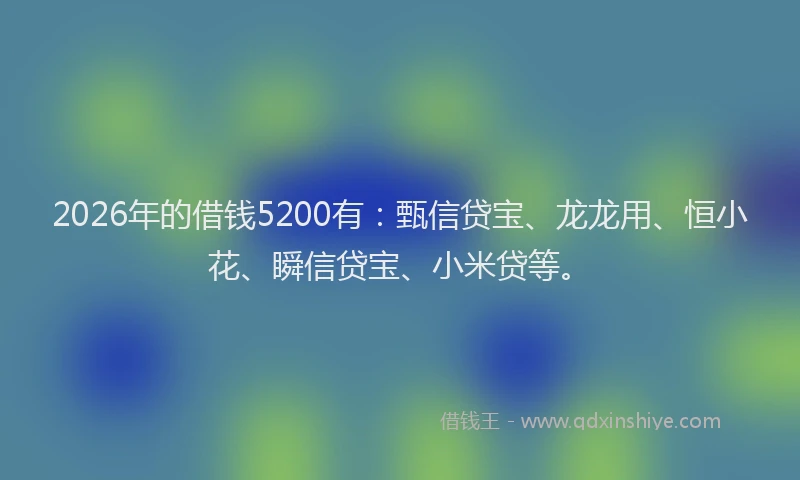 2026年的借钱5200有:甄信贷宝、龙龙用、恒小花、瞬信贷宝、小米贷等。