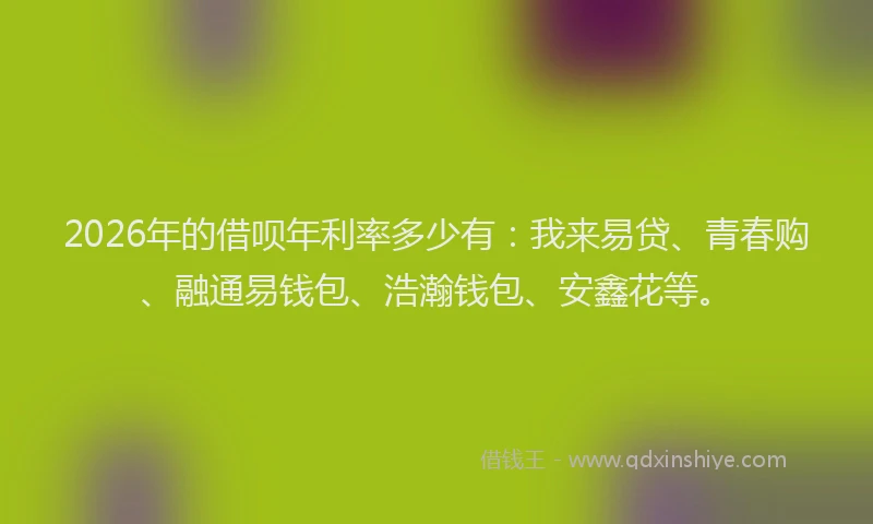 2026年的借呗年利率多少有:我来易贷、青春购、融通易钱包、浩瀚钱包、安鑫花等。