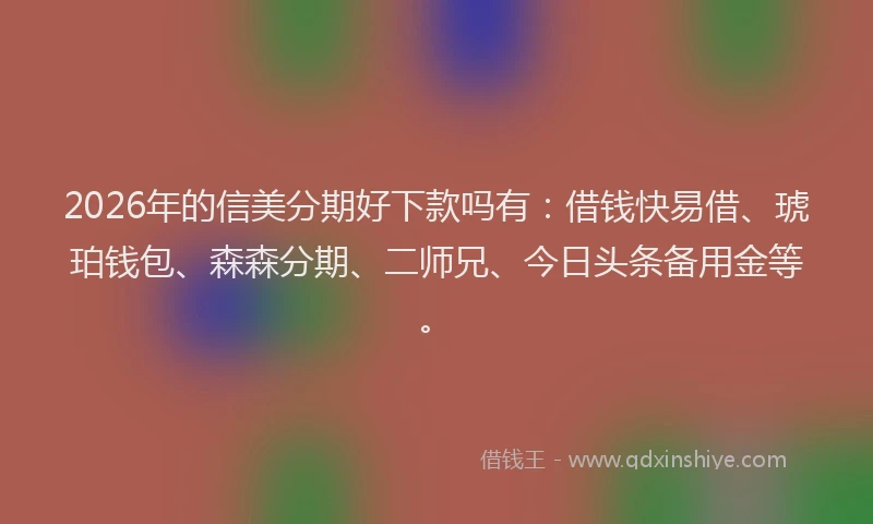 2026年的信美分期好下款吗有：借钱快易借、琥珀钱包、森森分期、二师兄、今日头条备用金等。