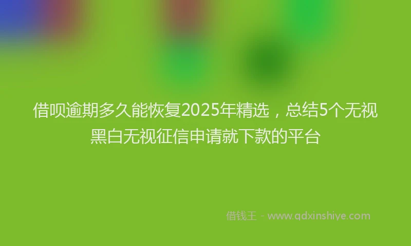 借呗逾期多久能恢复2025年精选，总结5个无视黑白无视征信申请就下款的平台