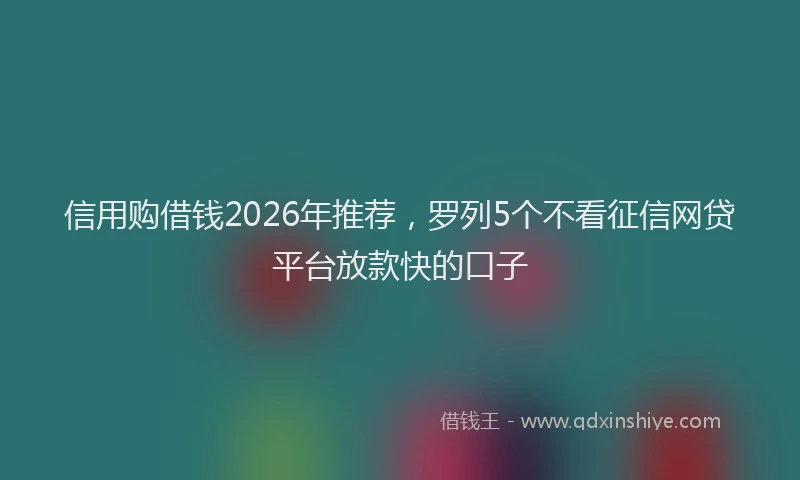 信用购借钱2026年推荐，罗列5个不看征信网贷平台放款快的口子