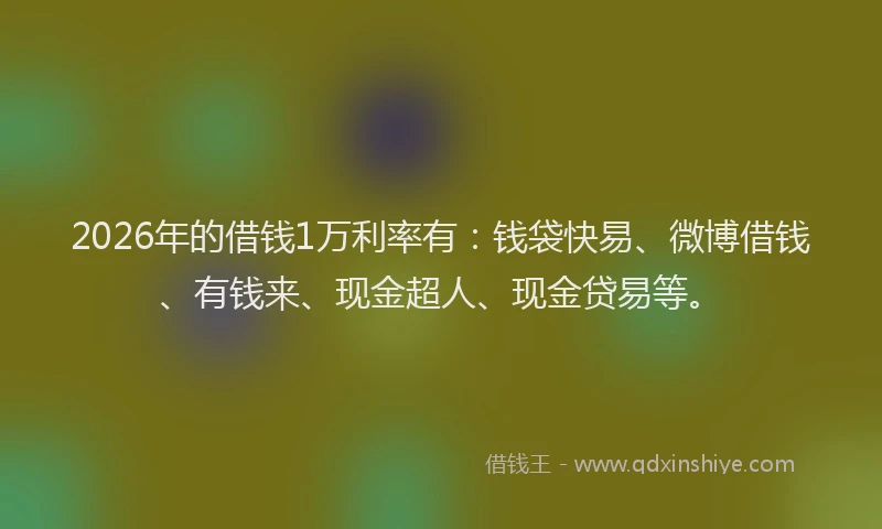 2026年的借钱1万利率有：钱袋快易、微博借钱、有钱来、现金超人、现金贷易等。