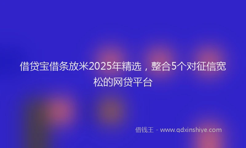 借贷宝借条放米2025年精选,整合5个对征信宽松的网贷平台