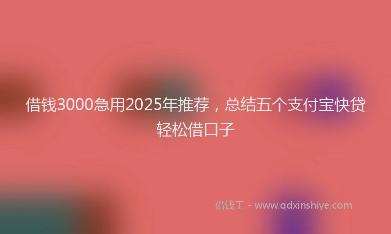 借钱3000急用2025年推荐，总结五个支付宝快贷轻松借口子